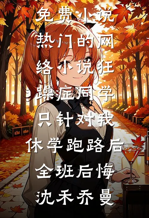 狂躁症同学只针对我，休学跑路后全班后悔(沈禾乔曼)完本免费小说_热门的网络小说狂躁症同学只针对我，休学跑路后全班后悔(沈禾乔曼)