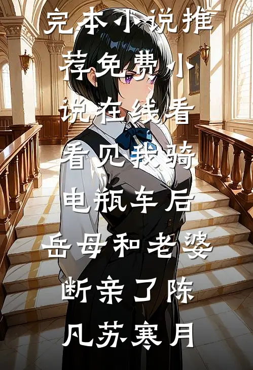 看见我骑电瓶车后，岳母和老婆断亲了(陈凡苏寒月)最新完本小说推荐_免费小说在线看看见我骑电瓶车后，岳母和老婆断亲了陈凡苏寒月