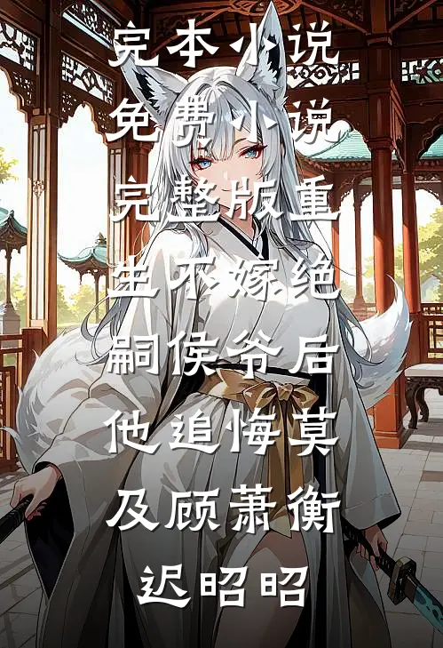 重生不嫁绝嗣侯爷后，他追悔莫及顾萧衡迟昭昭热门完本小说_免费小说完整版重生不嫁绝嗣侯爷后，他追悔莫及顾萧衡迟昭昭