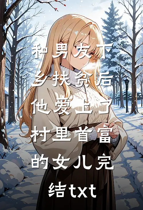 和男友下乡扶贫后，他爱上了村里首富的女儿完结txt