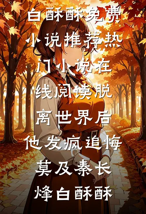 脱离世界后，他发疯追悔莫及(秦长烽白酥酥)免费小说推荐_热门小说在线阅读脱离世界后，他发疯追悔莫及(秦长烽白酥酥)