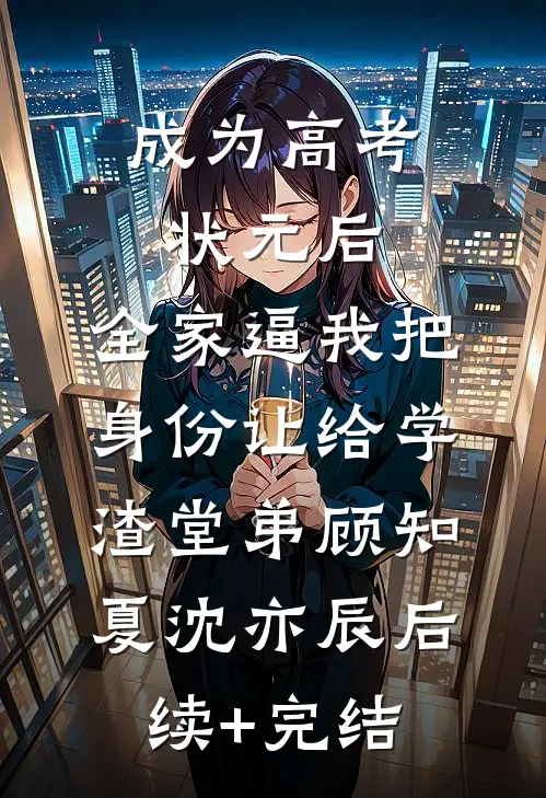 成为高考状元后，全家逼我把身份让给学渣堂弟顾知夏沈亦辰后续+完结