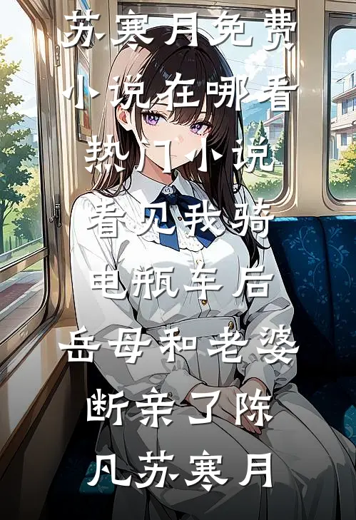 看见我骑电瓶车后，岳母和老婆断亲了(陈凡苏寒月)免费小说在哪看_热门小说看见我骑电瓶车后，岳母和老婆断亲了陈凡苏寒月