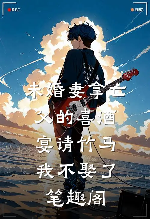 未婚妻拿亡父的喜酒宴请竹马，我不娶了笔趣阁