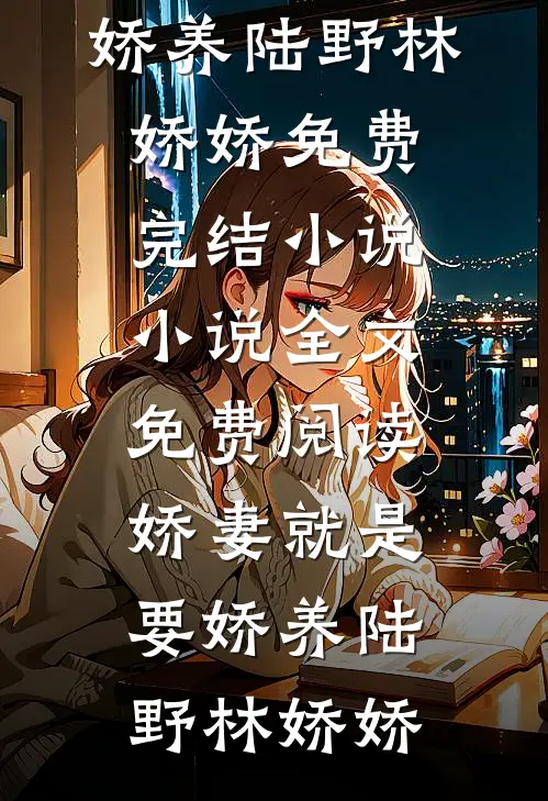 娇妻就是要娇养(陆野林娇娇)免费完结小说_小说全文免费阅读娇妻就是要娇养(陆野林娇娇)