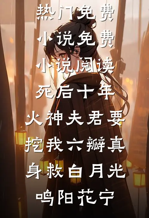 死后十年，火神夫君要挖我六瓣真身救白月光鸣阳花宁热门免费小说_免费小说阅读死后十年，火神夫君要挖我六瓣真身救白月光(鸣阳花宁)