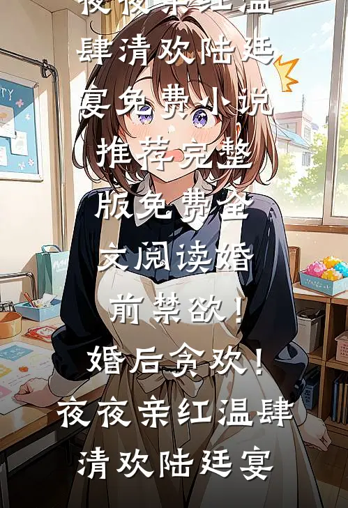 婚前禁欲！婚后贪欢！夜夜亲红温(肆清欢陆廷宴)免费小说推荐_完整版免费全文阅读婚前禁欲！婚后贪欢！夜夜亲红温(肆清欢陆廷宴)