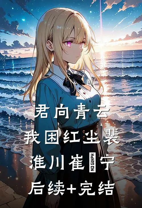 君向青云，我困红尘裴淮川崔玥宁后续+完结