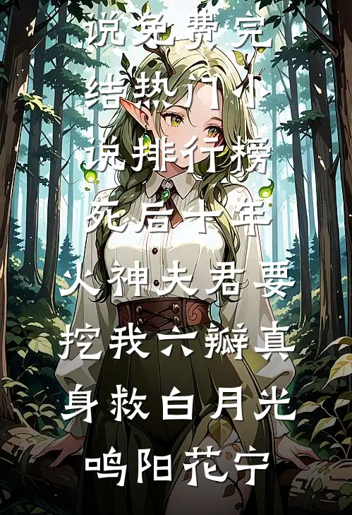 死后十年，火神夫君要挖我六瓣真身救白月光(鸣阳花宁)小说免费完结_热门小说排行榜死后十年，火神夫君要挖我六瓣真身救白月光(鸣阳花宁)