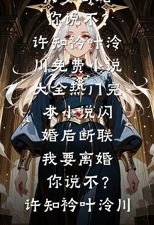 闪婚后断联，我要离婚你说不？(许知衿叶泠川)免费小说大全_热门完本小说闪婚后断联，我要离婚你说不？许知衿叶泠川
