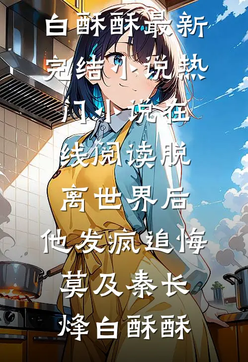 脱离世界后，他发疯追悔莫及(秦长烽白酥酥)最新完结小说_热门小说在线阅读脱离世界后，他发疯追悔莫及秦长烽白酥酥