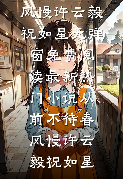 从前不待春风慢许云毅祝如星无弹窗免费阅读_最新热门小说从前不待春风慢(许云毅祝如星)