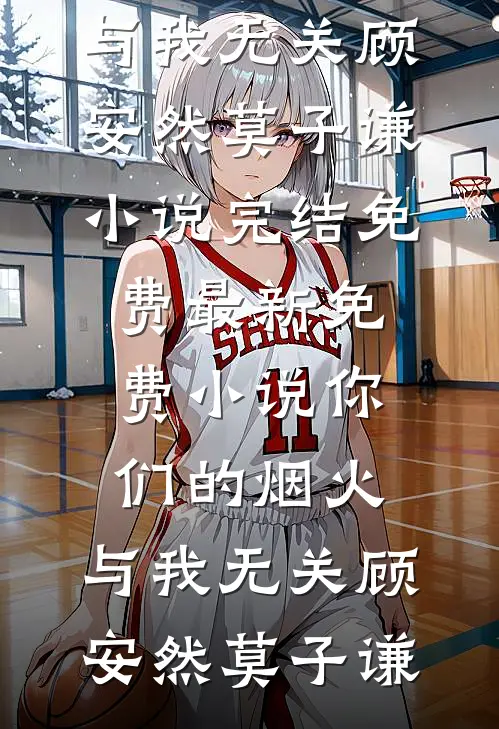 你们的烟火，与我无关顾安然莫子谦小说完结免费_最新免费小说你们的烟火，与我无关顾安然莫子谦