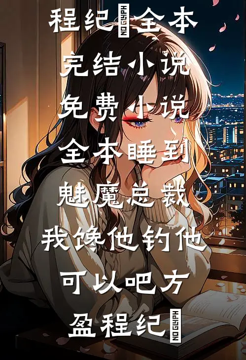 睡到魅魔总裁，我馋他钓他可以吧方盈程纪堔全本完结小说_免费小说全本睡到魅魔总裁，我馋他钓他可以吧(方盈程纪堔)
