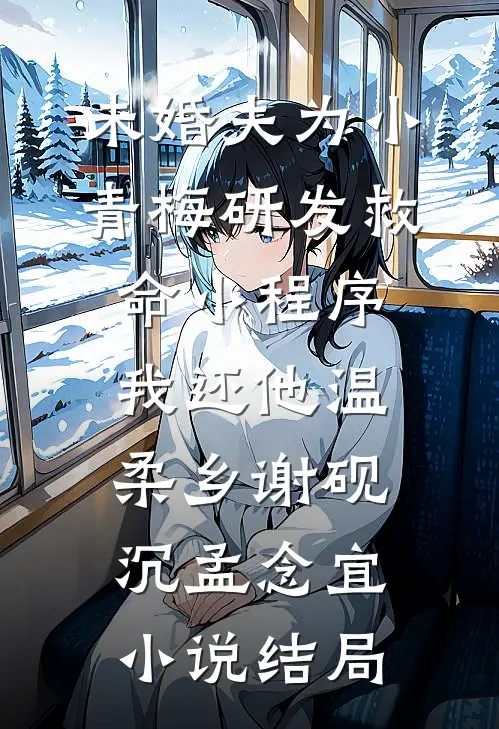 未婚夫为小青梅研发救命小程序，我还他温柔乡谢砚沉孟念宜小说结局