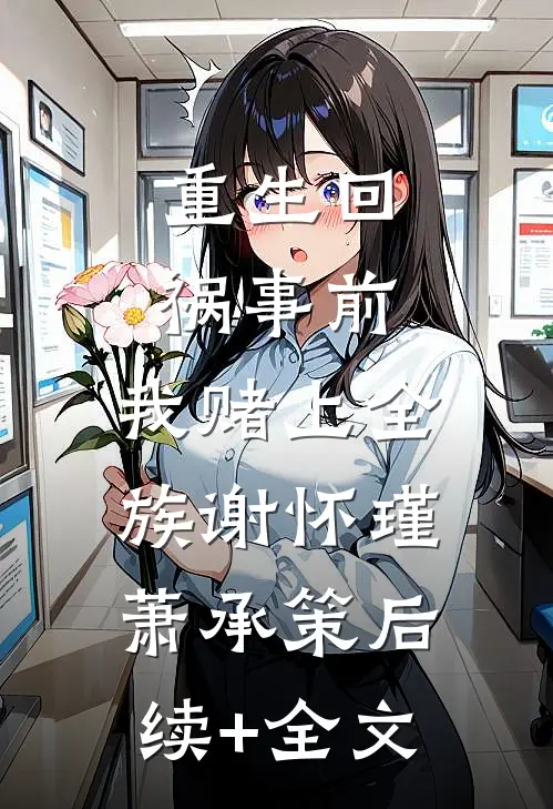 重生回祸事前，我赌上全族谢怀瑾萧承策后续+全文