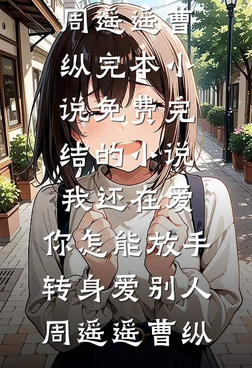 我还在爱，你怎能放手转身爱别人(周遥遥曹纵)完本小说免费_完结的小说我还在爱，你怎能放手转身爱别人周遥遥曹纵
