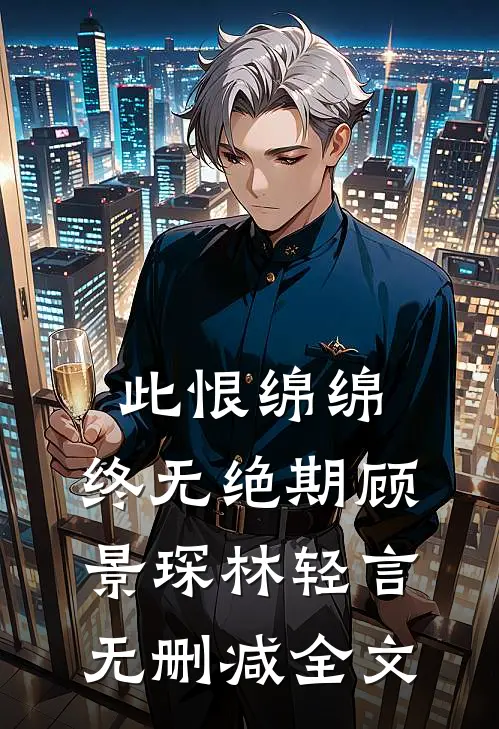 此恨绵绵，终无绝期顾景琛林轻言无删减全文