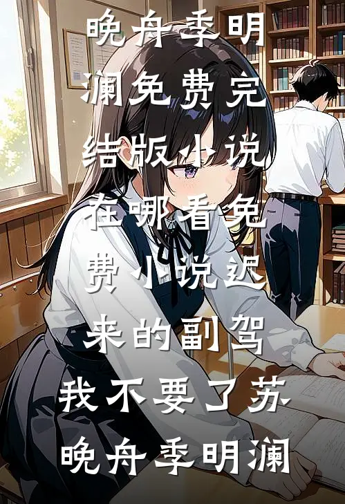 迟来的副驾，我不要了苏晚舟季明澜免费完结版小说_在哪看免费小说迟来的副驾，我不要了苏晚舟季明澜