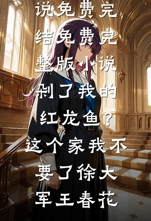 剁了我的红龙鱼？这个家我不要了(徐大军王春花)小说免费完结_免费完整版小说剁了我的红龙鱼？这个家我不要了(徐大军王春花)