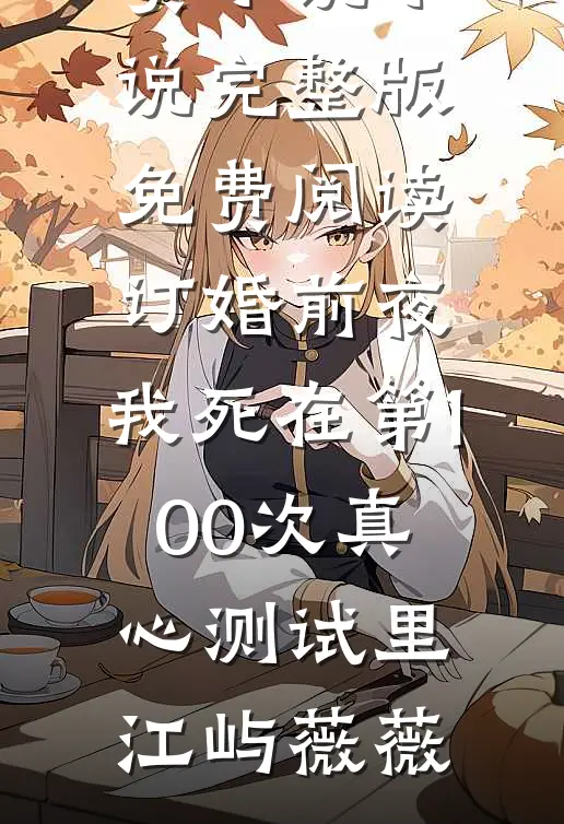 订婚前夜，我死在第100次真心测试里江屿薇薇在哪看免费小说_小说完整版免费阅读订婚前夜，我死在第100次真心测试里(江屿薇薇)