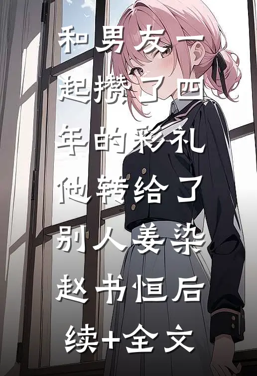 和男友一起攒了四年的彩礼，他转给了别人姜染赵书恒后续+全文