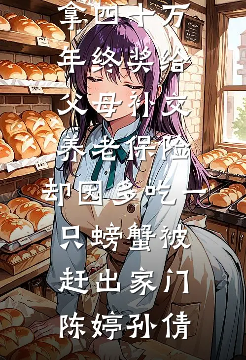 拿四十万年终奖给父母补交养老保险，却因多吃一只螃蟹被赶出家门(陈婷孙倩)免费小说完整版_完结小说大全拿四十万年终奖给父母补交养老保险，却因多吃一只螃蟹被赶出家门陈婷孙倩