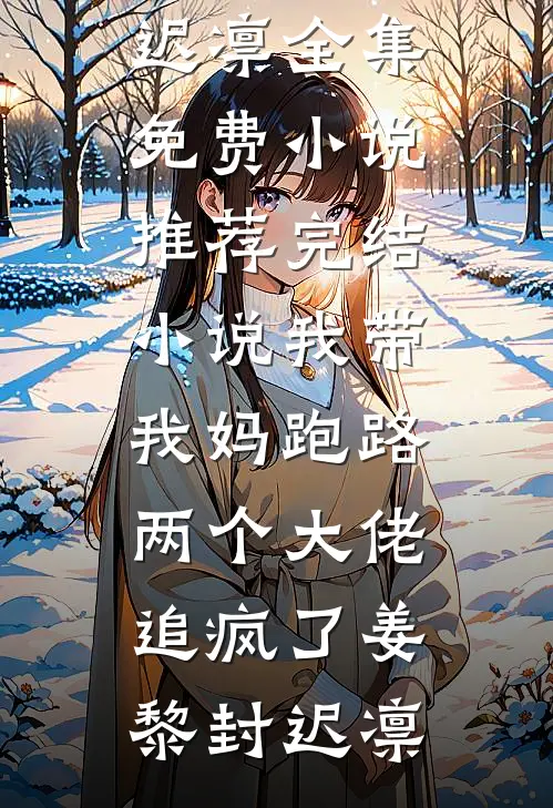 我带我妈跑路，两个大佬追疯了姜黎封迟凛全集免费小说_推荐完结小说我带我妈跑路，两个大佬追疯了姜黎封迟凛
