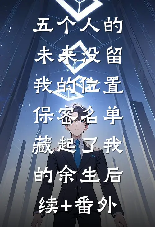 五个人的未来没留我的位置，保密名单藏起了我的余生后续+番外