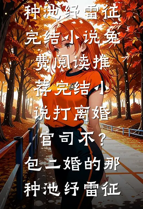 打离婚官司不？包二婚的那种池纾雷征完结小说免费阅读_推荐完结小说打离婚官司不？包二婚的那种(池纾雷征)