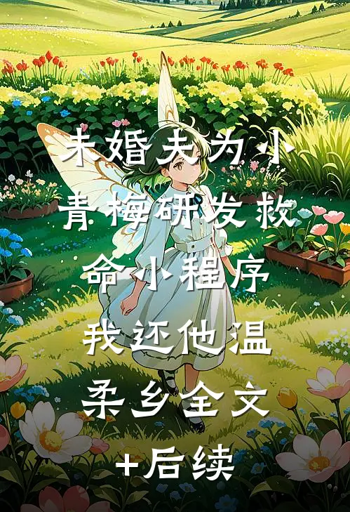 未婚夫为小青梅研发救命小程序，我还他温柔乡全文+后续