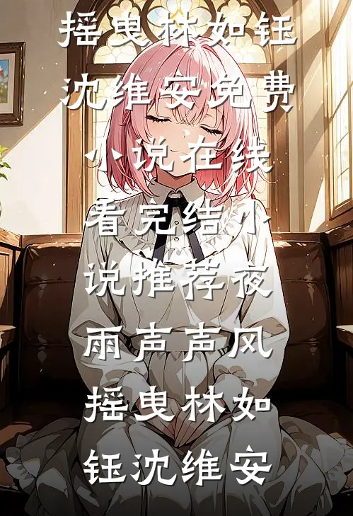 夜雨声声风摇曳(林如钰沈维安)免费小说在线看_完结小说推荐夜雨声声风摇曳(林如钰沈维安)