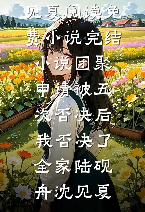 团聚申请被五次否决后，我否决了全家(陆砚舟沈见夏)阅读免费小说_完结小说团聚申请被五次否决后，我否决了全家陆砚舟沈见夏