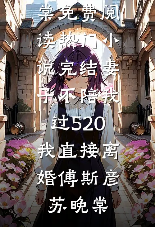 妻子不陪我过520，我直接离婚(傅斯彦苏晚棠)免费阅读_热门小说完结妻子不陪我过520，我直接离婚(傅斯彦苏晚棠)
