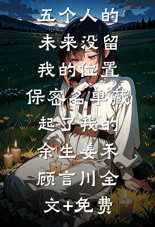 五个人的未来没留我的位置，保密名单藏起了我的余生姜禾顾言川全文+免费