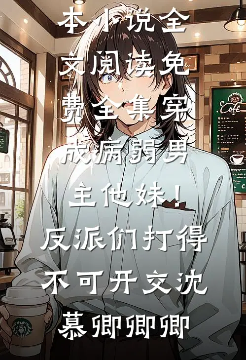 穿成病弱男主他妹！反派们打得不可开交(沈慕卿卿卿)完本小说_全文阅读免费全集穿成病弱男主他妹！反派们打得不可开交沈慕卿卿卿