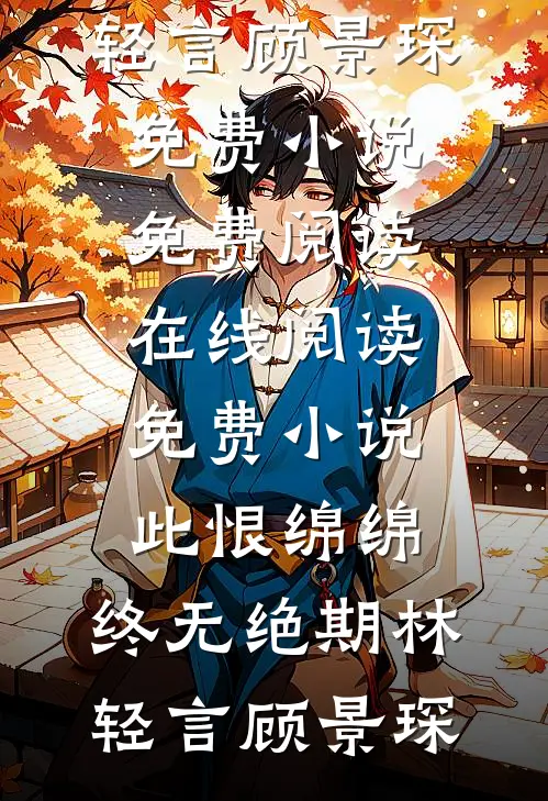 此恨绵绵，终无绝期(林轻言顾景琛)免费小说免费阅读_在线阅读免费小说此恨绵绵，终无绝期林轻言顾景琛