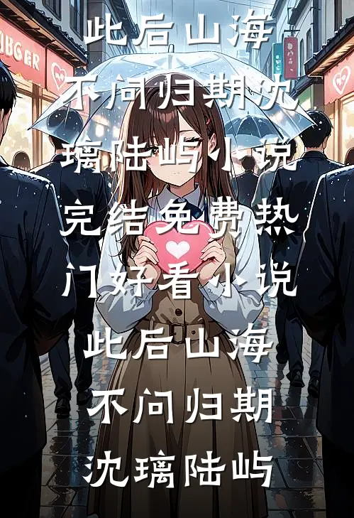 此后山海，不问归期(沈璃陆屿)小说完结免费_热门好看小说此后山海，不问归期(沈璃陆屿)