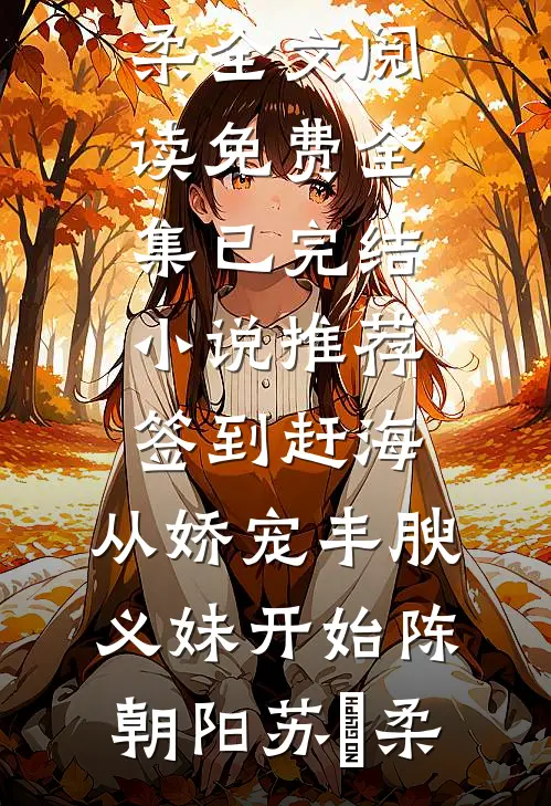 签到赶海：从娇宠丰腴义妹开始(陈朝阳苏玥柔)全文阅读免费全集_已完结小说推荐签到赶海：从娇宠丰腴义妹开始陈朝阳苏玥柔