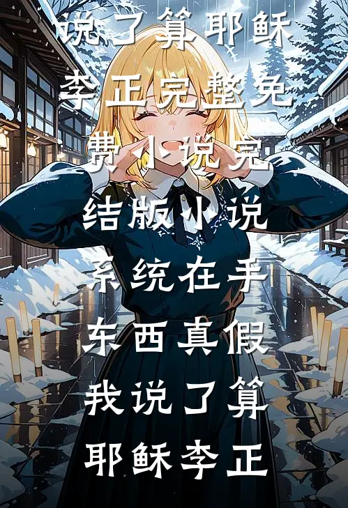 系统在手，东西真假我说了算(耶稣李正)完整免费小说_完结版小说系统在手，东西真假我说了算(耶稣李正)