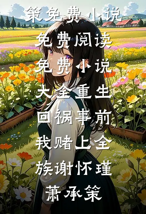 重生回祸事前，我赌上全族(谢怀瑾萧承策)免费小说免费阅读_免费小说大全重生回祸事前，我赌上全族(谢怀瑾萧承策)