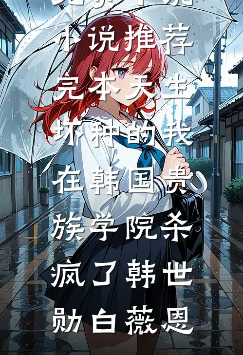 天生坏种的我在韩国贵族学院杀疯了韩世勋白薇恩完整免费小说_小说推荐完本天生坏种的我在韩国贵族学院杀疯了韩世勋白薇恩
