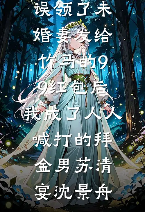 误领了未婚妻发给竹马的99红包后，我成了人人喊打的拜金男苏清宴沈景舟小说免费阅读无弹窗_免费小说完结版误领了未婚妻发给竹马的99红包后，我成了人人喊打的拜金男(苏清宴沈景舟)