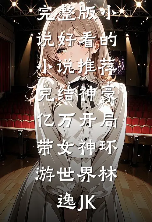 神豪：亿万开局，带女神环游世界(林逸JK)免费阅读完整版小说_好看的小说推荐完结神豪：亿万开局，带女神环游世界林逸JK