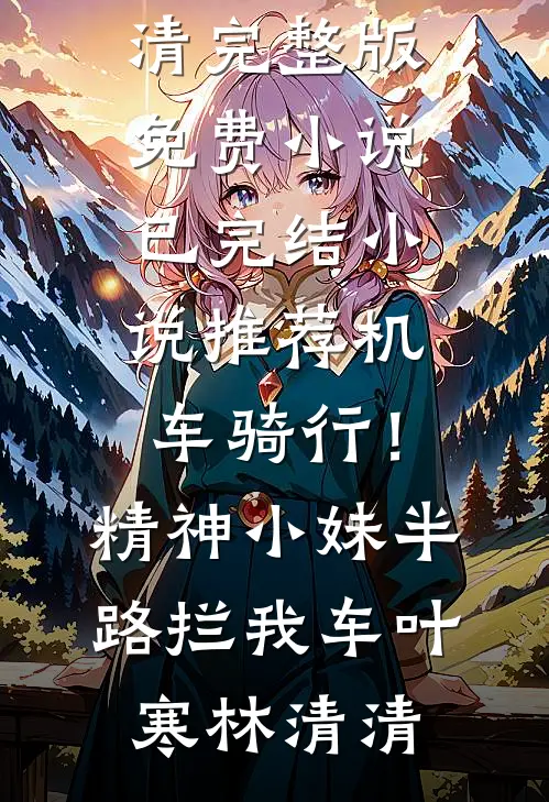 机车骑行！精神小妹半路拦我车(叶寒林清清)完整版免费小说_已完结小说推荐机车骑行！精神小妹半路拦我车叶寒林清清