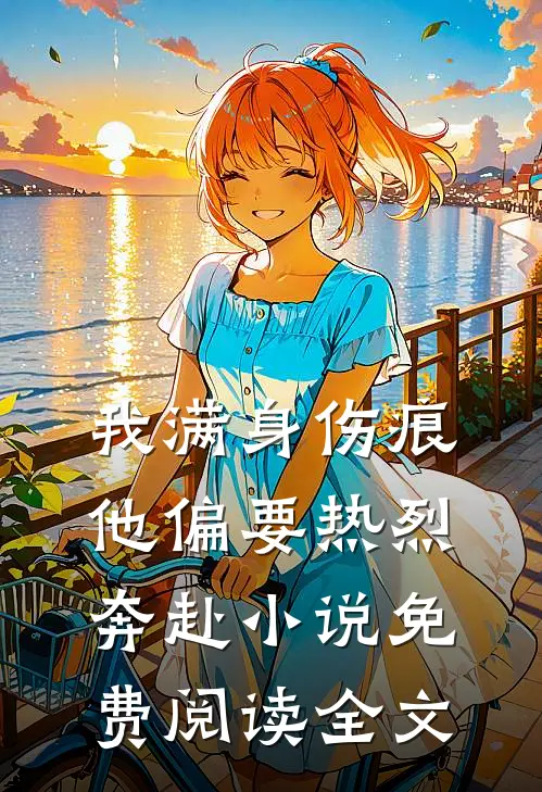 我满身伤痕，他偏要热烈奔赴小说免费阅读全文