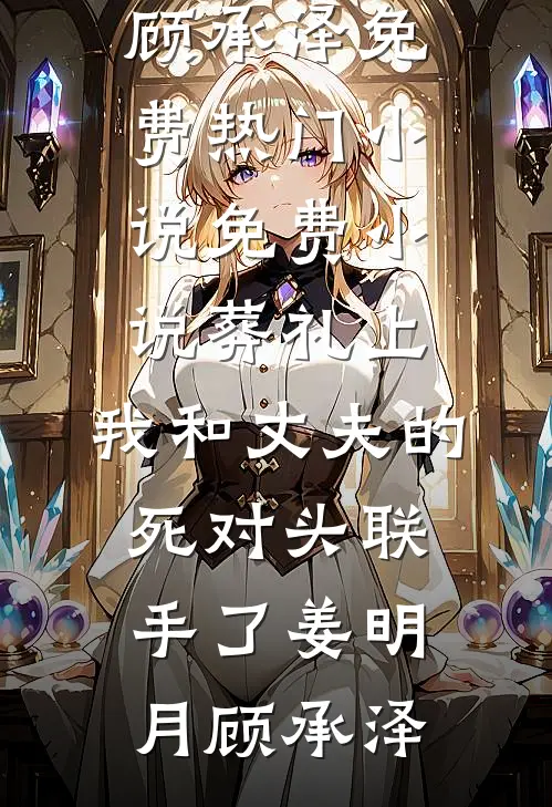 葬礼上，我和丈夫的死对头联手了(姜明月顾承泽)免费热门小说_免费小说葬礼上，我和丈夫的死对头联手了(姜明月顾承泽)