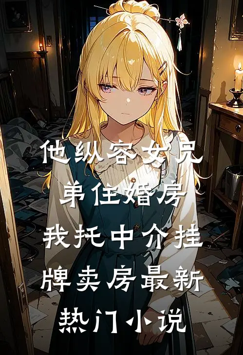 他纵容女兄弟住婚房，我托中介挂牌卖房最新热门小说