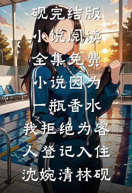 因为一瓶香水，我拒绝为客人登记入住沈婉清林砚完结版小说阅读_全集免费小说因为一瓶香水，我拒绝为客人登记入住沈婉清林砚