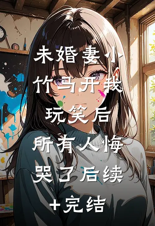 未婚妻小竹马开我玩笑后，所有人悔哭了后续+完结